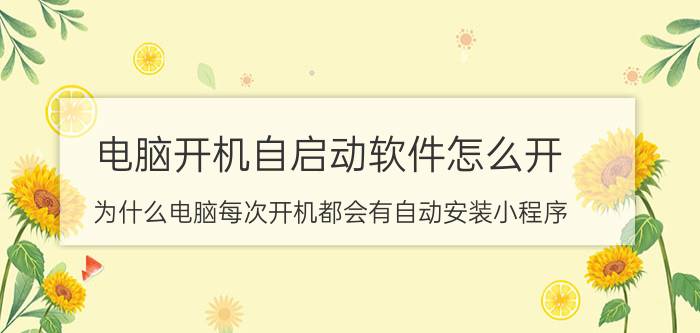 电脑开机自启动软件怎么开 为什么电脑每次开机都会有自动安装小程序？